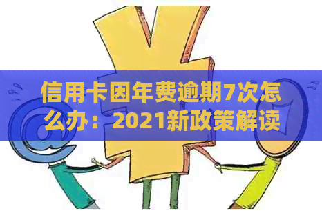 信用卡因年费逾期7次怎么办：2021新政策解读与处理指南