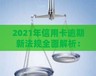 2021年信用卡逾期新法规全面解析：如何避免逾期、处理逾期还款及相关规定