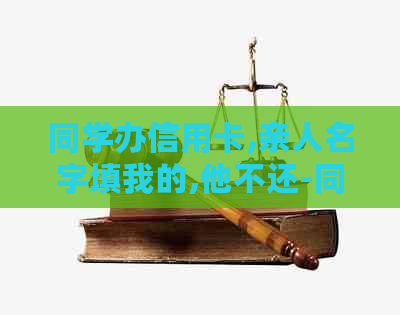 同学办信用卡,亲人名字填我的,他不还-同学办信用卡,亲人名字填我的,他不还怎么办