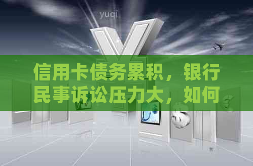 信用卡债务累积，银行民事诉讼压力大，如何妥善应对？