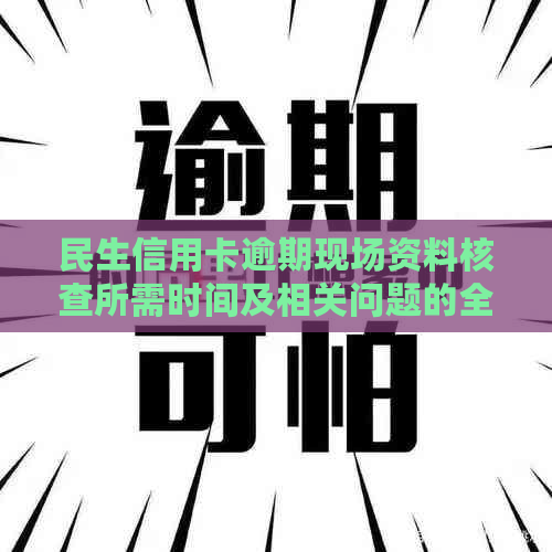 民生信用卡逾期现场资料核查所需时间及相关问题的全面解答