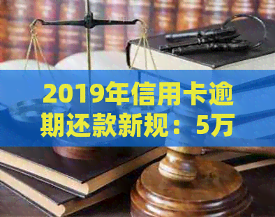 2019年信用卡逾期还款新规：5万以下逾期款的全面处理方式和解决方案