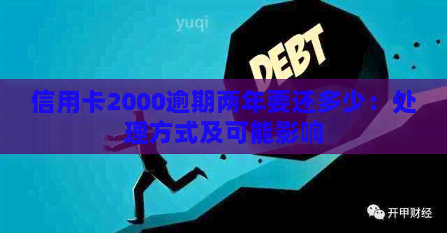 信用卡2000逾期两年要还多少：处理方式及可能影响