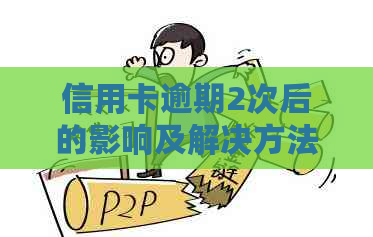 信用卡逾期2次后的影响及解决方法：了解详情，避免信用损失