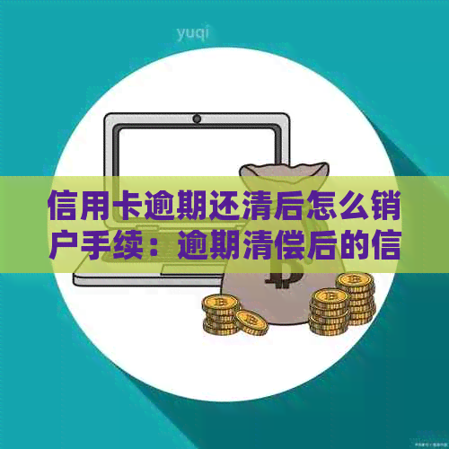 信用卡逾期还清后怎么销户手续：逾期清偿后的信用卡销户处理及可能影响