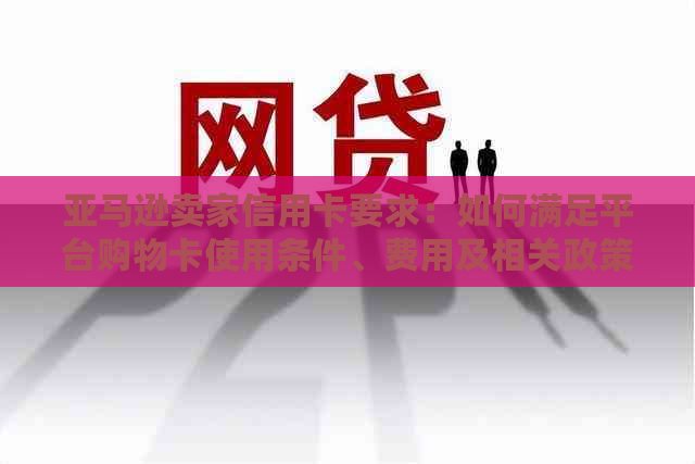 亚马逊卖家信用卡要求：如何满足平台购物卡使用条件、费用及相关政策