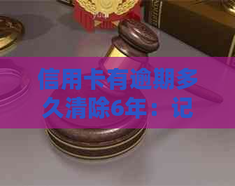 信用卡有逾期多久清除6年：记录消除、起诉标准与黑名单影响解析