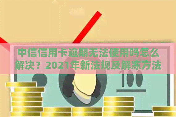 中信信用卡逾期无法使用吗怎么解决？2021年新法规及解冻方法