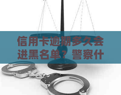 信用卡逾期多久会进黑名单？警察什么时候会抓我？