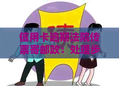 信用卡逾期法院传票寄邮政：处理步骤、时效及可能的邮寄方式。