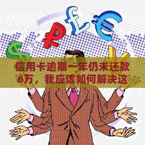 信用卡逾期一年仍未还款6万，我应该如何解决这个问题？