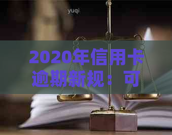 2020年信用卡逾期新规：可能的后果、应对策略及法律保护全面解析