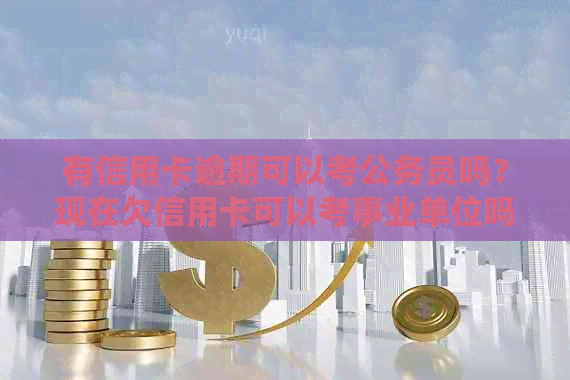 有信用卡逾期可以考公务员吗？现在欠信用卡可以考事业单位吗？