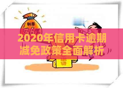 2020年信用卡逾期减免政策全面解析：如何减免、减免标准及影响等一应俱全