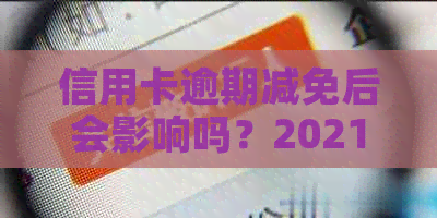 信用卡逾期减免后会影响吗？2021年政策及标准如何？