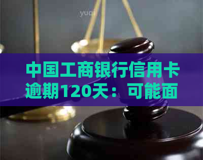 中国工商银行信用卡逾期120天：可能面临的法律诉讼及其解决办法