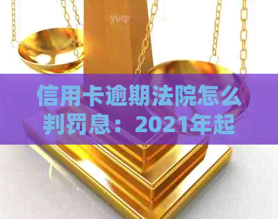 信用卡逾期法院怎么判罚息：2021年起诉和逾期判决处理