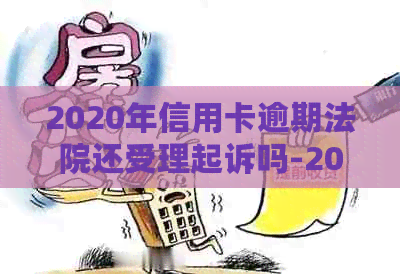 2020年信用卡逾期法院还受理起诉吗-2020年信用卡逾期法院还受理起诉吗怎么办