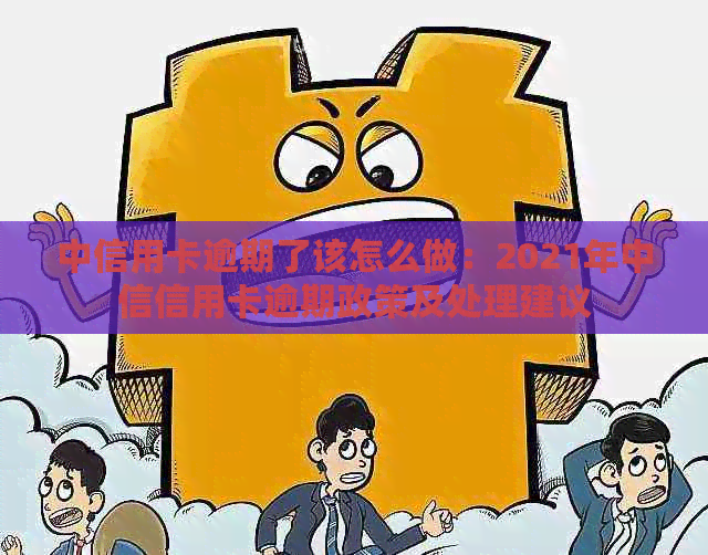 中信用卡逾期了该怎么做：2021年中信信用卡逾期政策及处理建议