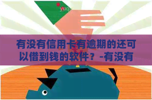 有没有信用卡有逾期的还可以借到钱的软件？-有没有信用卡有逾期的还可以借到钱的软件