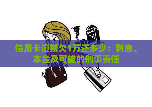 信用卡逾期欠1万还多少：利息、本金及可能的刑事责任