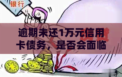 逾期未还1万元信用卡债务，是否会面临刑事责任？