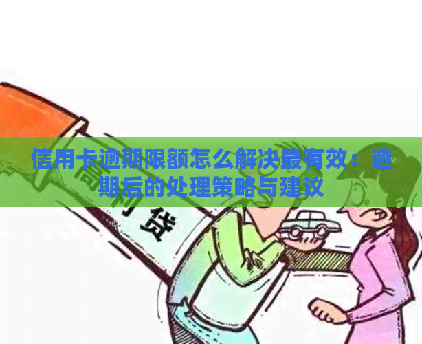 信用卡逾期限额怎么解决最有效：逾期后的处理策略与建议