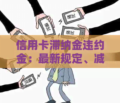 信用卡滞纳金违约金：最新规定、减免可能性、更高标准、合法性及计算方法