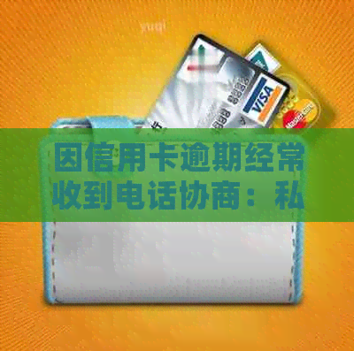 因信用卡逾期经常收到电话协商：私人电话、短信，原因何在？