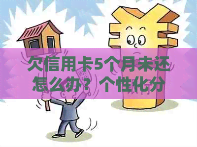 欠信用卡5个月未还怎么办？个性化分期逾期五个月，信用卡金额35000元.