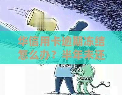 华信用卡逾期冻结怎么办？半年未还款两万三，会面临牢狱之灾吗？