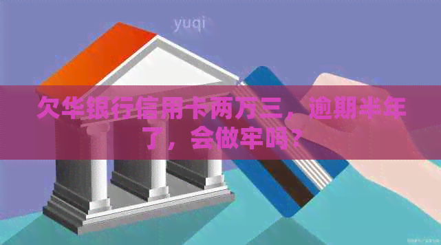 欠华银行信用卡两万三，逾期半年了，会做牢吗？