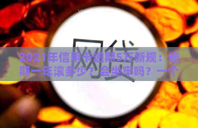 2021年信用卡逾期5万新规：逾期一年滚多少？会坐牢吗？一个月要多少利息？