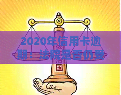 2020年信用卡逾期：法院是否仍受理起诉？探讨相关政策与处理方式