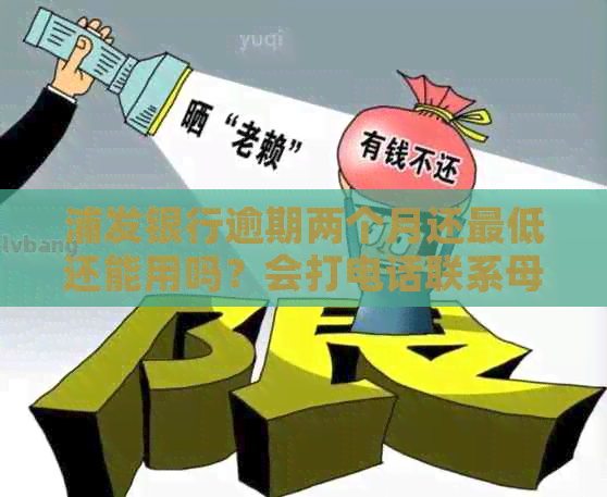 浦发银行逾期两个月还更低还能用吗？会打电话联系母吗？