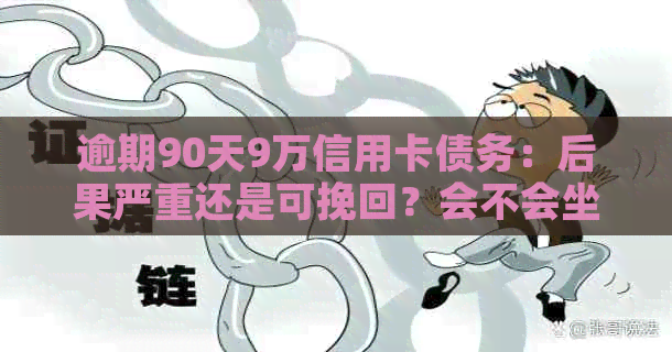 逾期90天9万信用卡债务：后果严重还是可挽回？会不会坐牢？