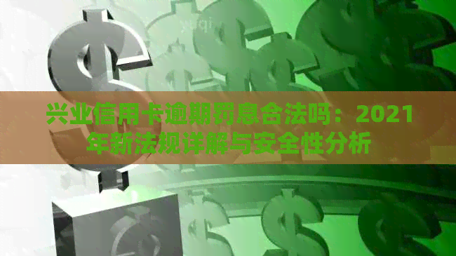 兴业信用卡逾期罚息合法吗：2021年新法规详解与安全性分析