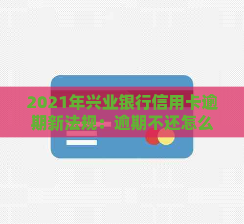 2021年兴业银行信用卡逾期新法规：逾期不还怎么办？