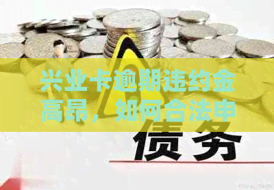 兴业卡逾期违约金高昂，如何合法申请减免？了解详细步骤和注意事项