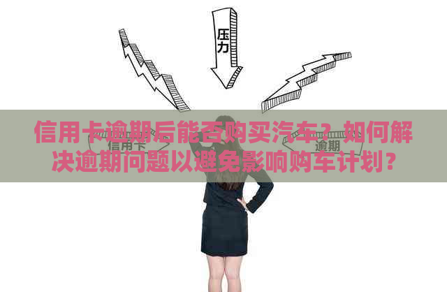 信用卡逾期后能否购买汽车？如何解决逾期问题以避免影响购车计划？