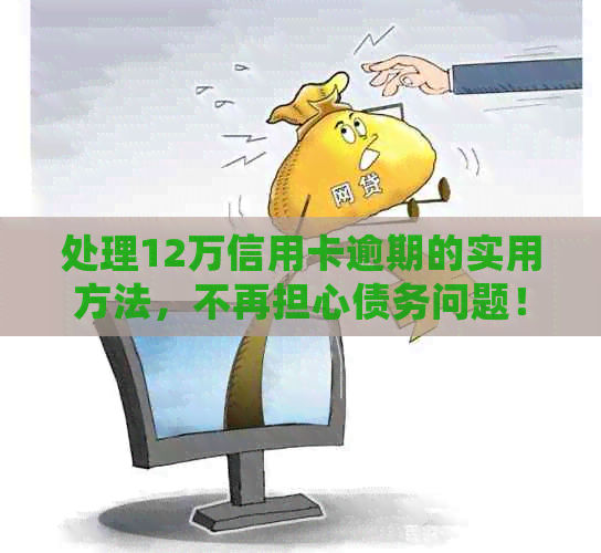 处理12万信用卡逾期的实用方法，不再担心债务问题！