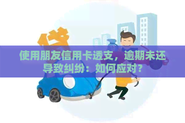 使用朋友信用卡透支，逾期未还导致纠纷：如何应对？