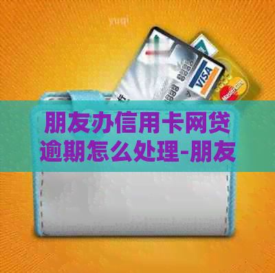 朋友办信用卡网贷逾期怎么处理-朋友办信用卡网贷逾期怎么处理呢