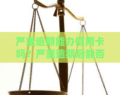 严重逾期能办信用卡吗？严重逾期后能否办理银行卡及贷款？