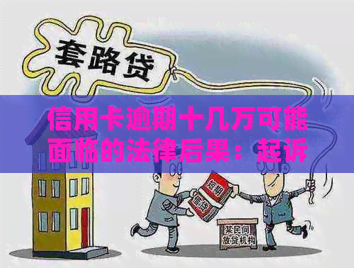 信用卡逾期十几万可能面临的法律后果：起诉时间、流程及如何应对