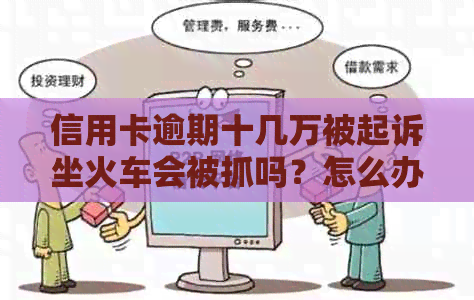 信用卡逾期十几万被起诉坐火车会被抓吗？怎么办？