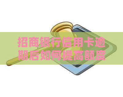 招商银行信用卡逾期后如何提高额度以及相关操作指南