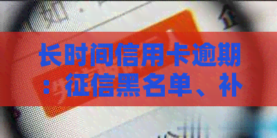 长时间信用卡逾期：黑名单、补办身份证、后果及解决办法。