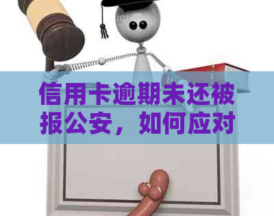 信用卡逾期未还被报公安，如何应对与解决？