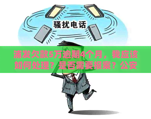 浦发欠款5万逾期4个月，我应该如何处理？是否需要报案？公安会不会介入？